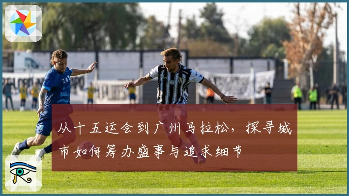 从十五运会到广州马拉松，探寻城市如何筹办盛事与追求细节