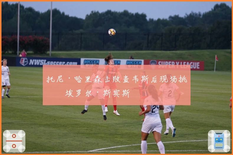 托尼·哈里森击败查韦斯后现场挑战埃罗尔·斯宾斯