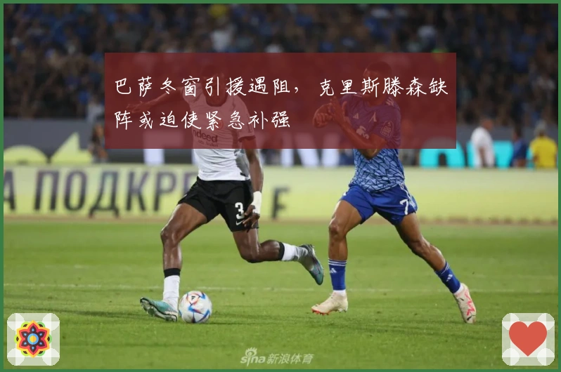 巴萨冬窗引援遇阻，克里斯滕森缺阵或迫使紧急补强