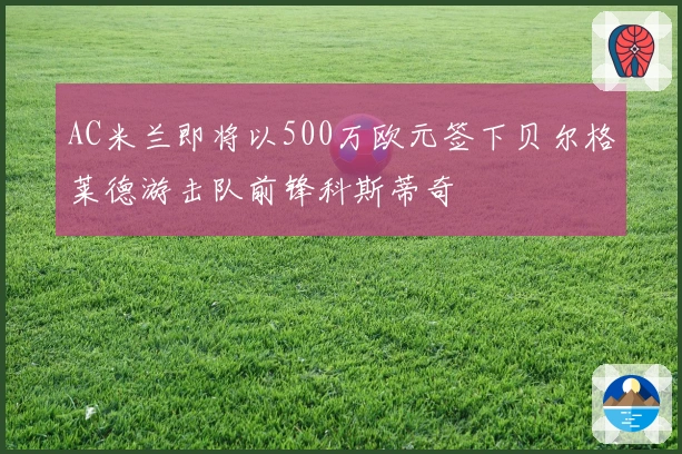 AC米兰即将以500万欧元签下贝尔格莱德游击队前锋科斯蒂奇