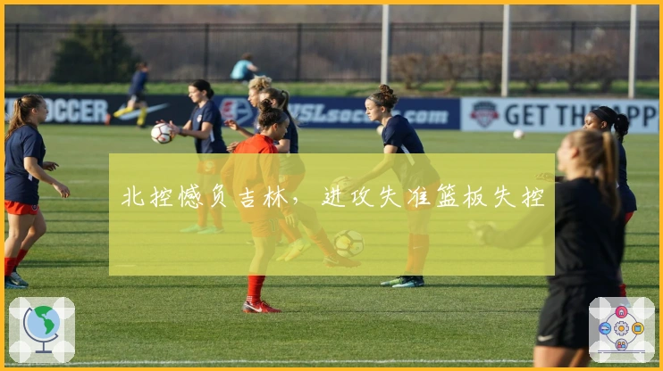 北控憾负吉林，进攻失准篮板失控