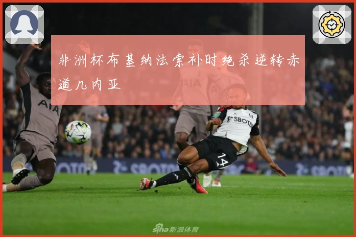 非洲杯布基纳法索补时绝杀逆转赤道几内亚