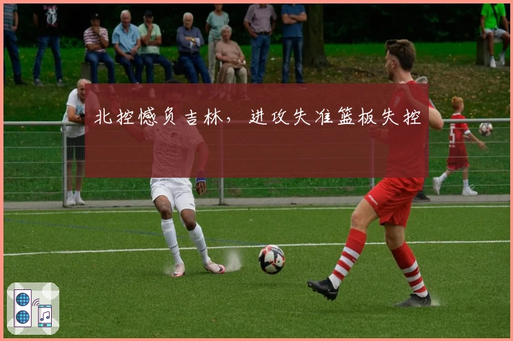 北控憾负吉林，进攻失准篮板失控