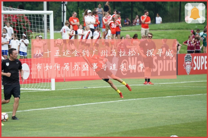 从十五运会到广州马拉松，探寻城市如何筹办盛事与追求细节