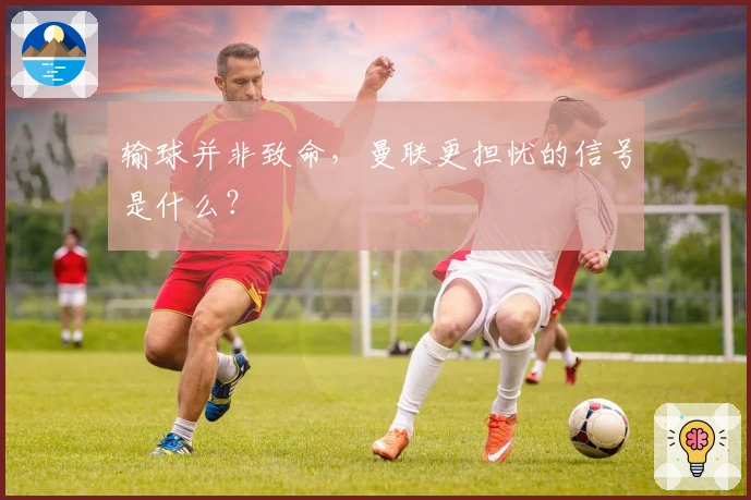 输球并非致命，曼联更担忧的信号是什么？