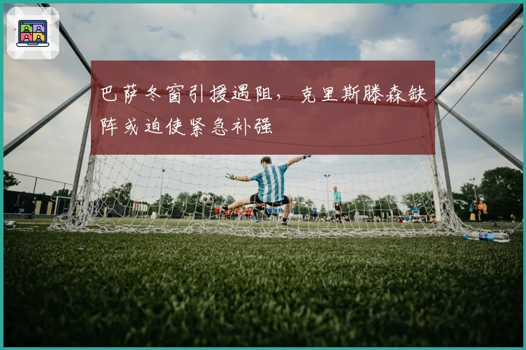 巴萨冬窗引援遇阻，克里斯滕森缺阵或迫使紧急补强